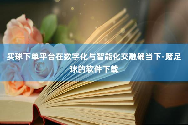 买球下单平台在数字化与智能化交融确当下-赌足球的软件下载