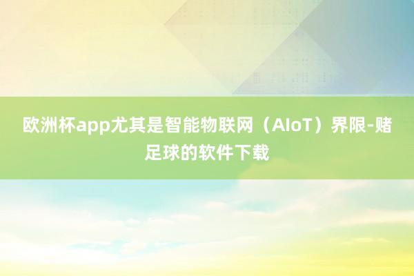 欧洲杯app尤其是智能物联网（AIoT）界限-赌足球的软件下载