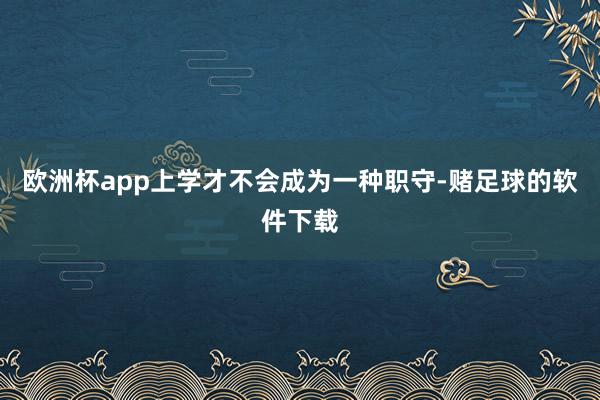 欧洲杯app上学才不会成为一种职守-赌足球的软件下载