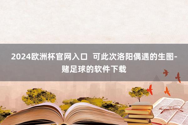 2024欧洲杯官网入口 可此次洛阳偶遇的生图-赌足球的软件下载