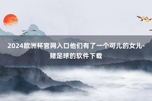 2024欧洲杯官网入口他们有了一个可儿的女儿-赌足球的软件下载