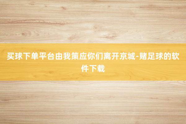 买球下单平台由我策应你们离开京城-赌足球的软件下载