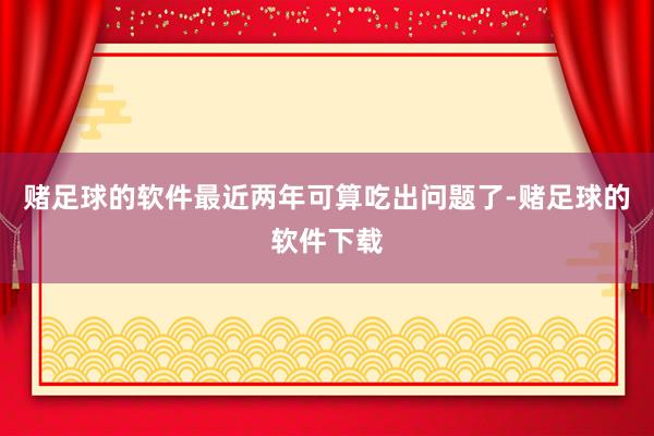 赌足球的软件最近两年可算吃出问题了-赌足球的软件下载