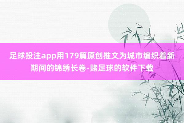 足球投注app用179篇原创推文为城市编织着新期间的锦绣长卷-赌足球的软件下载