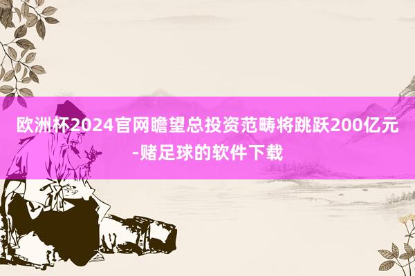 欧洲杯2024官网瞻望总投资范畴将跳跃200亿元-赌足球的软件下载