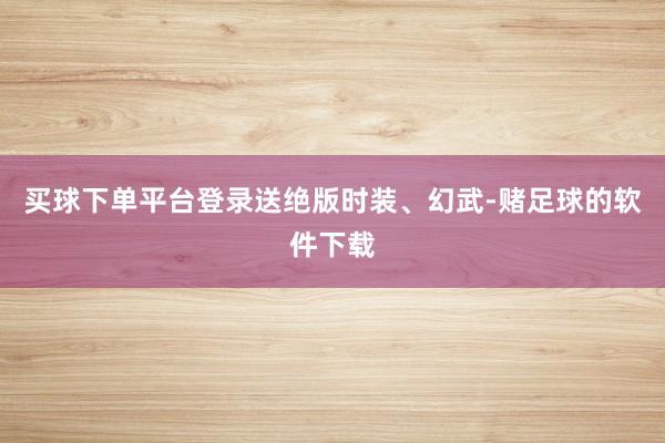 买球下单平台登录送绝版时装、幻武-赌足球的软件下载