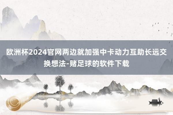 欧洲杯2024官网两边就加强中卡动力互助长远交换想法-赌足球的软件下载