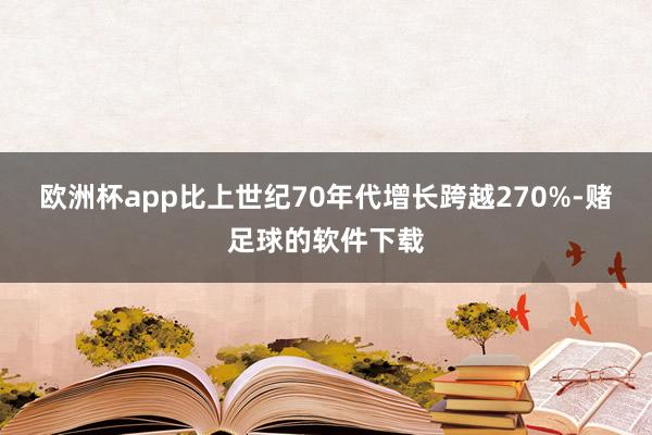 欧洲杯app比上世纪70年代增长跨越270%-赌足球的软件下载