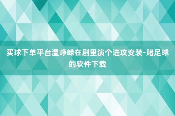 买球下单平台温峥嵘在剧里演个进攻变装-赌足球的软件下载