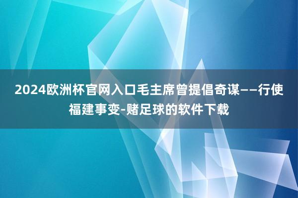 2024欧洲杯官网入口毛主席曾提倡奇谋——行使福建事变-赌足球的软件下载
