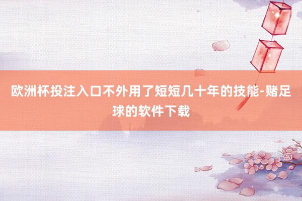 欧洲杯投注入口不外用了短短几十年的技能-赌足球的软件下载