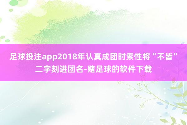 足球投注app2018年认真成团时索性将“不皆”二字刻进团名-赌足球的软件下载