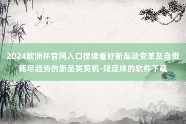 2024欧洲杯官网入口捏续看好新渠谈变革及自傲耗尽趋势的新品类契机-赌足球的软件下载