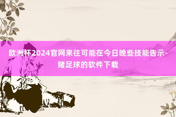 欧洲杯2024官网来往可能在今日晚些技能告示-赌足球的软件下载