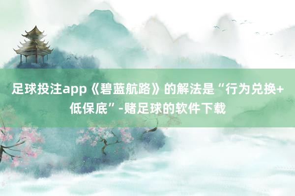 足球投注app《碧蓝航路》的解法是“行为兑换+低保底”-赌足球的软件下载