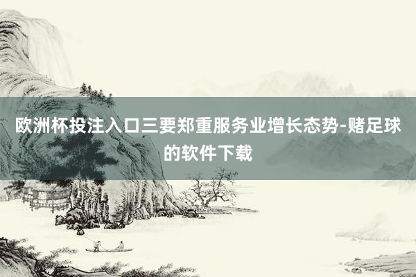 欧洲杯投注入口三要郑重服务业增长态势-赌足球的软件下载