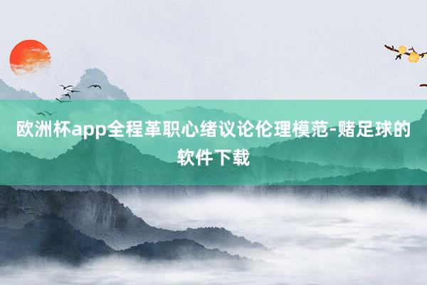 欧洲杯app全程革职心绪议论伦理模范-赌足球的软件下载