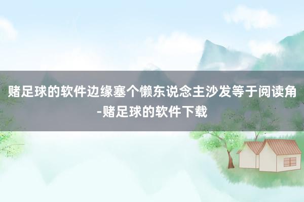 赌足球的软件边缘塞个懒东说念主沙发等于阅读角-赌足球的软件下载