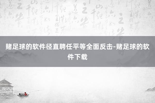 赌足球的软件径直聘任平等全面反击-赌足球的软件下载