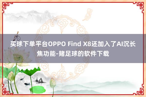 买球下单平台OPPO Find X8还加入了AI沉长焦功能-赌足球的软件下载