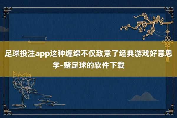 足球投注app这种缠绵不仅致意了经典游戏好意思学-赌足球的软件下载