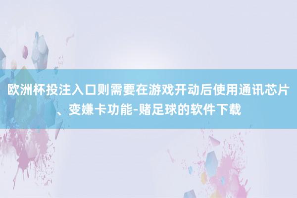 欧洲杯投注入口则需要在游戏开动后使用通讯芯片、变嫌卡功能-赌足球的软件下载