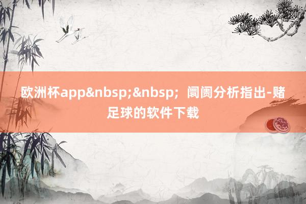 欧洲杯app 阛阓分析指出-赌足球的软件下载