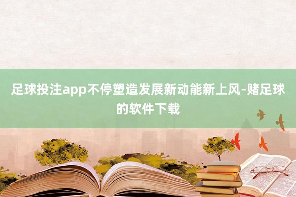 足球投注app不停塑造发展新动能新上风-赌足球的软件下载
