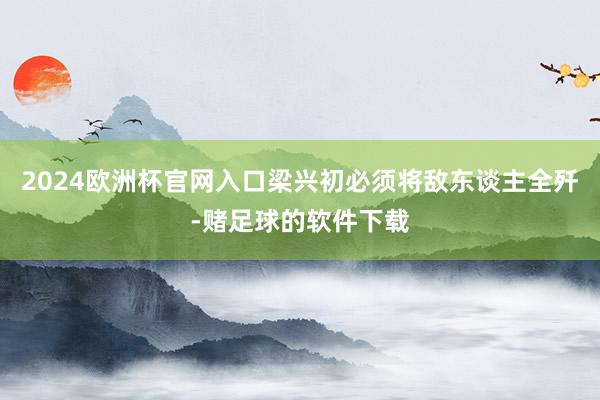 2024欧洲杯官网入口梁兴初必须将敌东谈主全歼-赌足球的软件下载