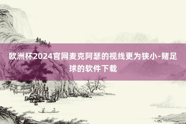 欧洲杯2024官网麦克阿瑟的视线更为狭小-赌足球的软件下载