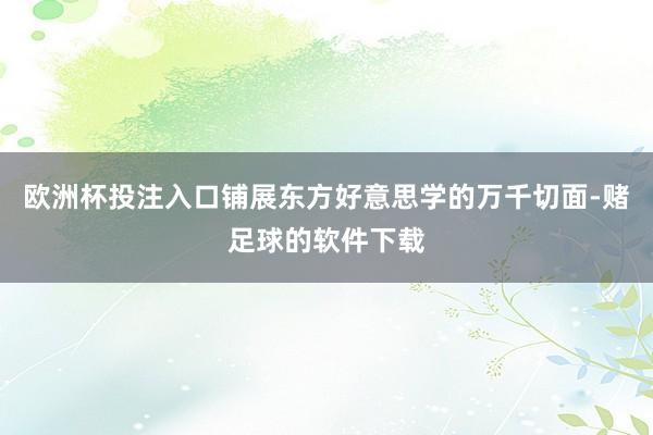 欧洲杯投注入口铺展东方好意思学的万千切面-赌足球的软件下载