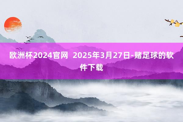 欧洲杯2024官网  2025年3月27日-赌足球的软件下载