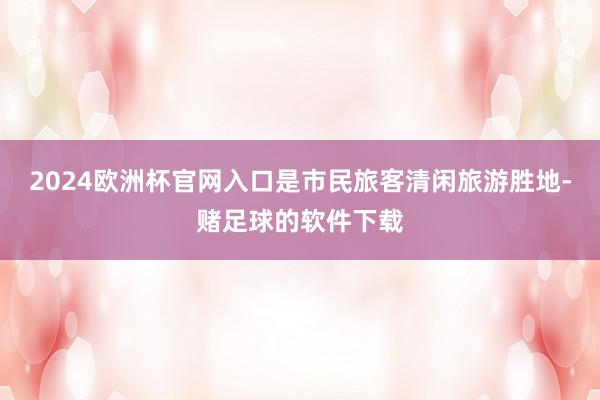 2024欧洲杯官网入口是市民旅客清闲旅游胜地-赌足球的软件下载