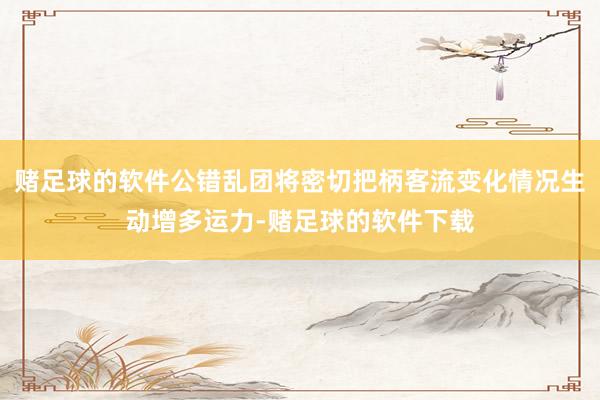 赌足球的软件公错乱团将密切把柄客流变化情况生动增多运力-赌足球的软件下载