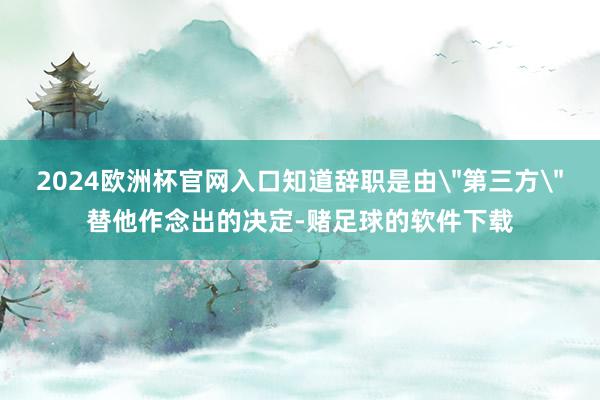 2024欧洲杯官网入口知道辞职是由