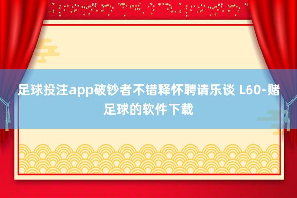 足球投注app破钞者不错释怀聘请乐谈 L60-赌足球的软件下载