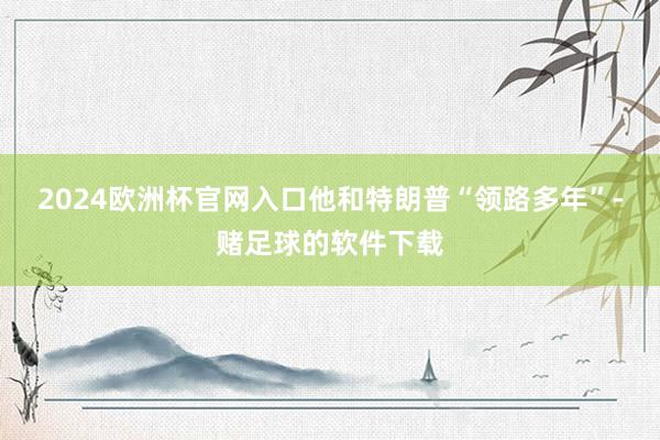 2024欧洲杯官网入口他和特朗普“领路多年”-赌足球的软件下载