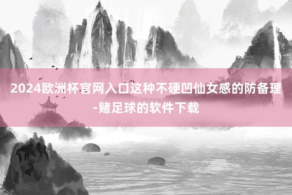 2024欧洲杯官网入口这种不硬凹仙女感的防备理-赌足球的软件下载