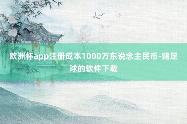欧洲杯app注册成本1000万东说念主民币-赌足球的软件下载