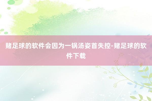 赌足球的软件会因为一锅汤姿首失控-赌足球的软件下载