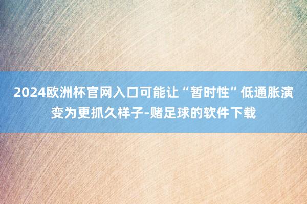 2024欧洲杯官网入口可能让“暂时性”低通胀演变为更抓久样子-赌足球的软件下载