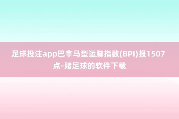 足球投注app巴拿马型运脚指数(BPI)报1507 点-赌足球的软件下载