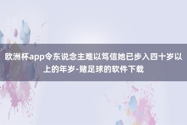 欧洲杯app令东说念主难以笃信她已步入四十岁以上的年岁-赌足球的软件下载