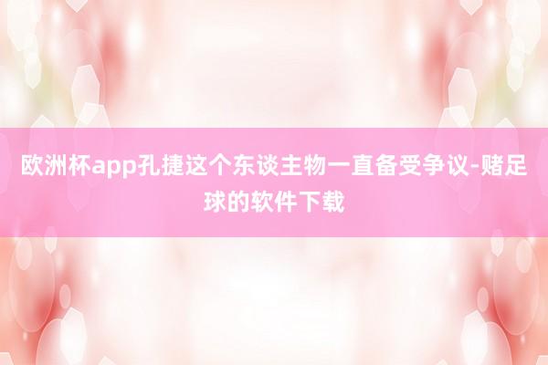 欧洲杯app孔捷这个东谈主物一直备受争议-赌足球的软件下载