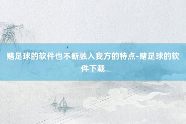赌足球的软件也不断融入我方的特点-赌足球的软件下载