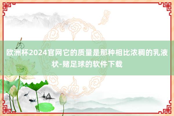 欧洲杯2024官网它的质量是那种相比浓稠的乳液状-赌足球的软件下载
