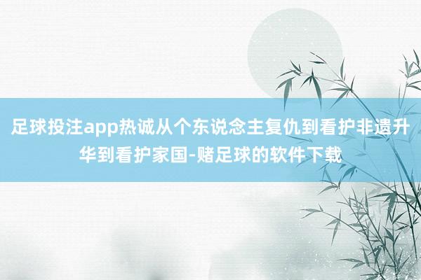 足球投注app热诚从个东说念主复仇到看护非遗升华到看护家国-赌足球的软件下载