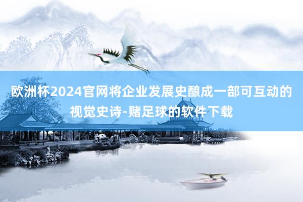 欧洲杯2024官网将企业发展史酿成一部可互动的视觉史诗-赌足球的软件下载