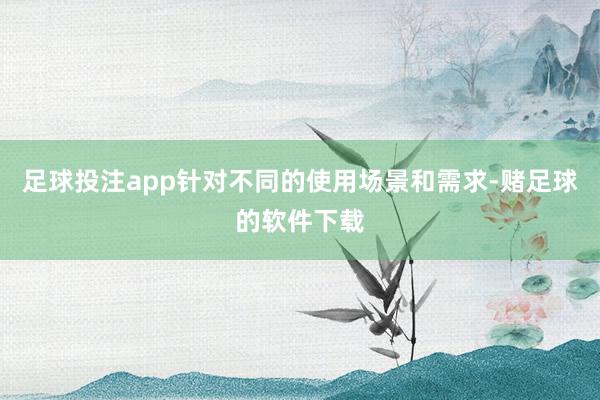 足球投注app针对不同的使用场景和需求-赌足球的软件下载