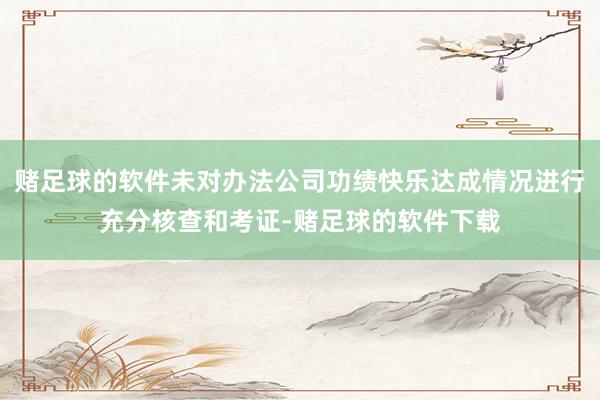 赌足球的软件未对办法公司功绩快乐达成情况进行充分核查和考证-赌足球的软件下载
